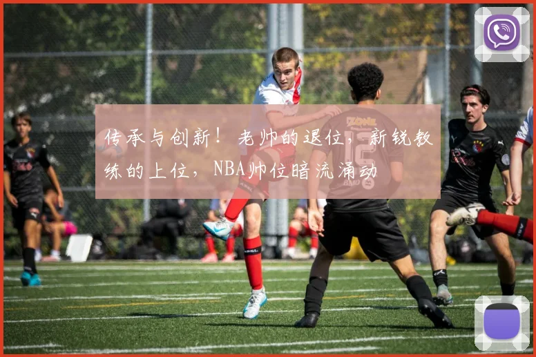 传承与创新！老帅的退位，新锐教练的上位，NBA帅位暗流涌动