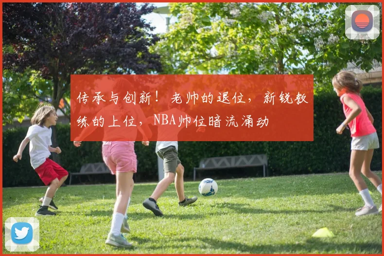 传承与创新！老帅的退位，新锐教练的上位，NBA帅位暗流涌动