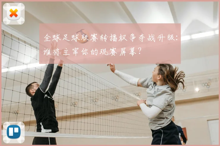 全球足球联赛转播权争夺战升级：谁将主宰你的观赛屏幕？
