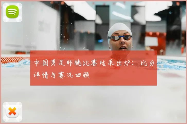 中国男足昨晚比赛结果出炉:比分详情与赛况回顾