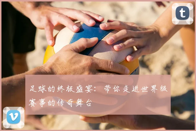 足球的终极盛宴:带你走进世界级赛事的传奇舞台