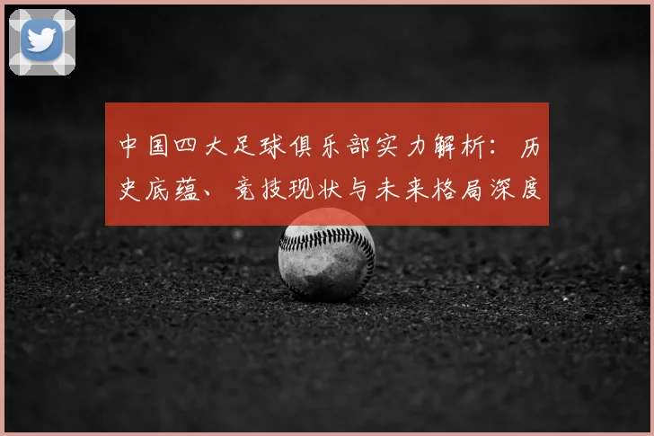 中国四大足球俱乐部实力解析：历史底蕴、竞技现状与未来格局深度剖析