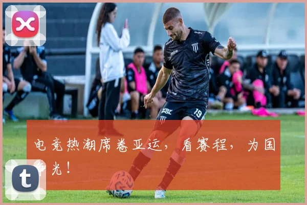 电竞热潮席卷亚运,看赛程,为国争光!