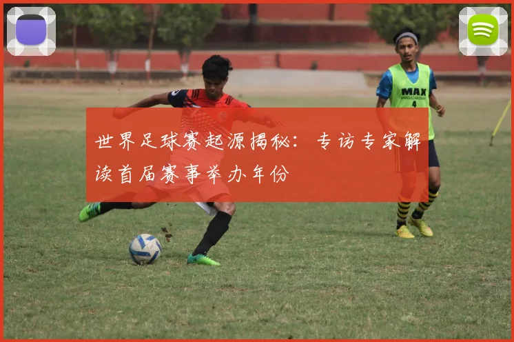 世界足球赛起源揭秘:专访专家解读首届赛事举办年份