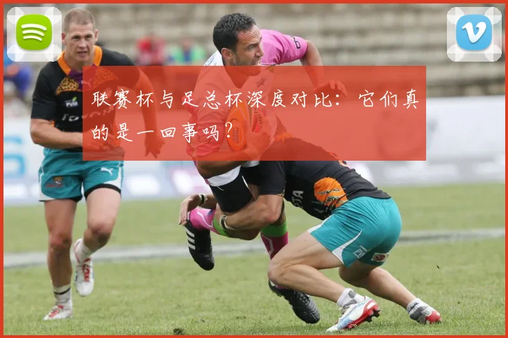 联赛杯与足总杯深度对比:它们真的是一回事吗?