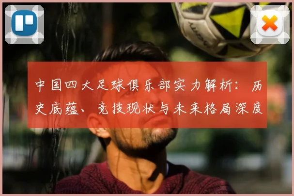 中国四大足球俱乐部实力解析:历史底蕴、竞技现状与未来格局深度剖析