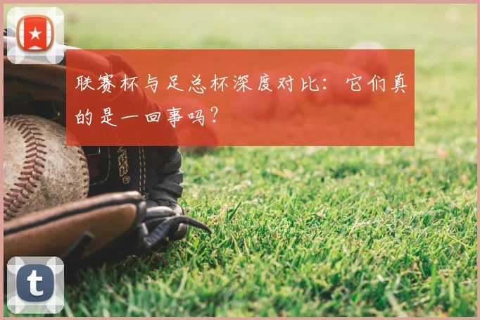 联赛杯与足总杯深度对比:它们真的是一回事吗?