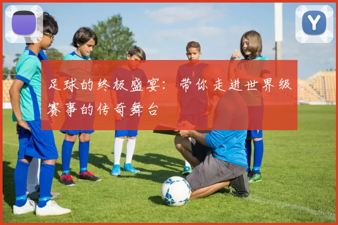 足球的终极盛宴:带你走进世界级赛事的传奇舞台