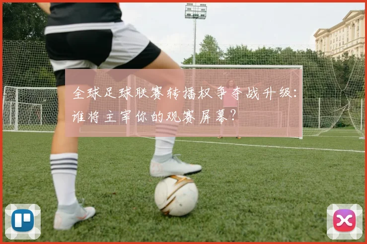 全球足球联赛转播权争夺战升级:谁将主宰你的观赛屏幕?