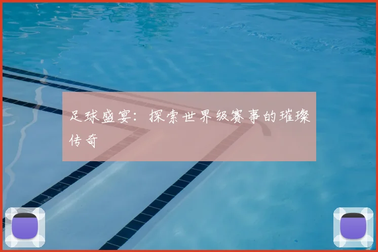足球盛宴:探索世界级赛事的璀璨传奇