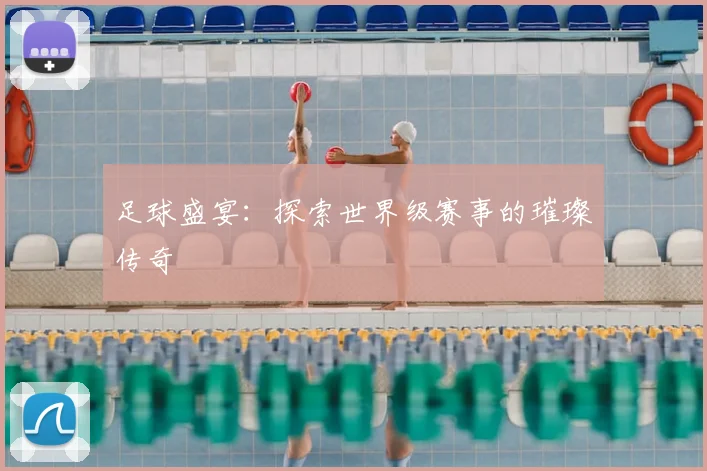 足球盛宴:探索世界级赛事的璀璨传奇