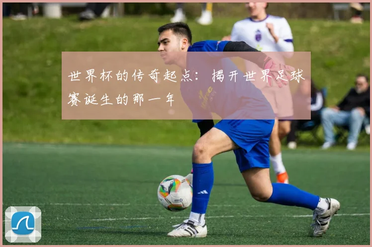世界杯的传奇起点：揭开世界足球赛诞生的那一年