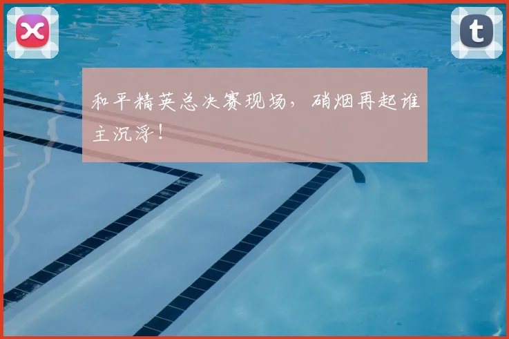 和平精英总决赛现场，硝烟再起谁主沉浮！