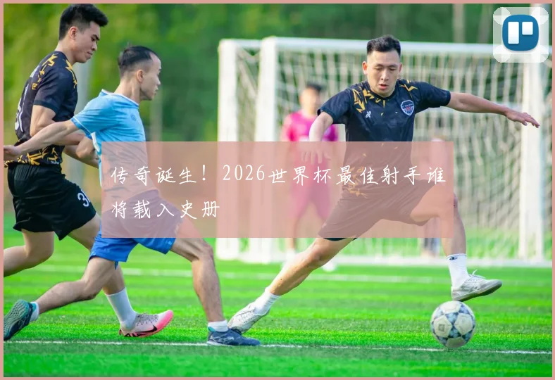 传奇诞生！2026世界杯最佳射手谁将载入史册