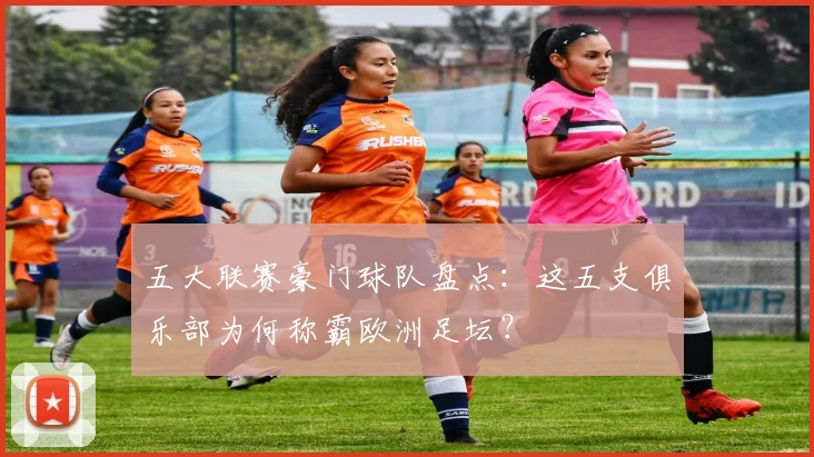 五大联赛豪门球队盘点:这五支俱乐部为何称霸欧洲足坛?