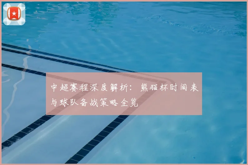 中超赛程深度解析：熊猫杯时间表与球队备战策略全览