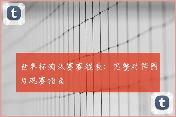 世界杯淘汰赛赛程表:完整对阵图与观赛指南