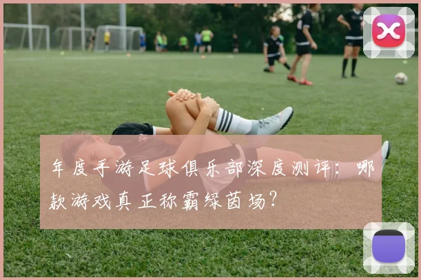 年度手游足球俱乐部深度测评:哪款游戏真正称霸绿茵场?