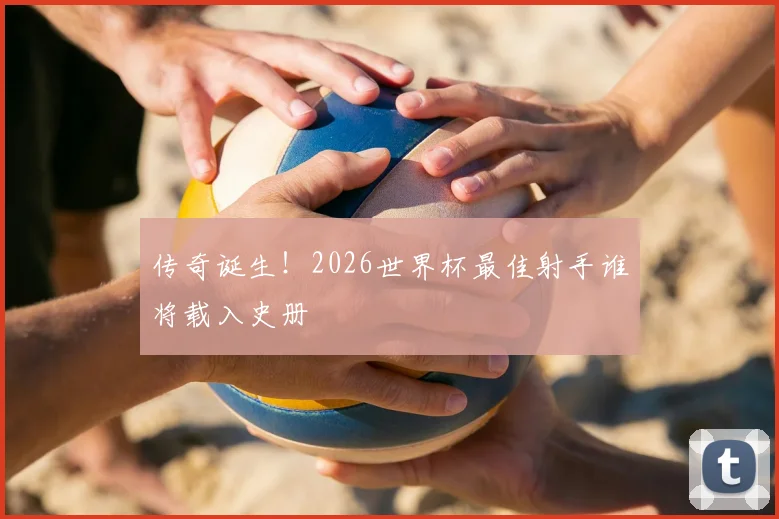 传奇诞生！2026世界杯最佳射手谁将载入史册