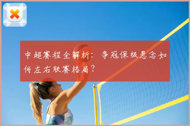 中超赛程全解析：争冠保级悬念如何左右联赛格局？