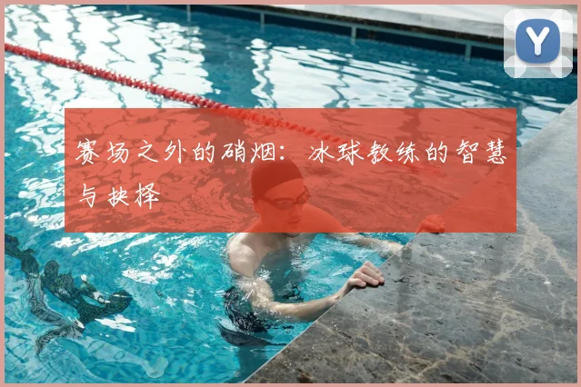 赛场之外的硝烟：冰球教练的智慧与抉择